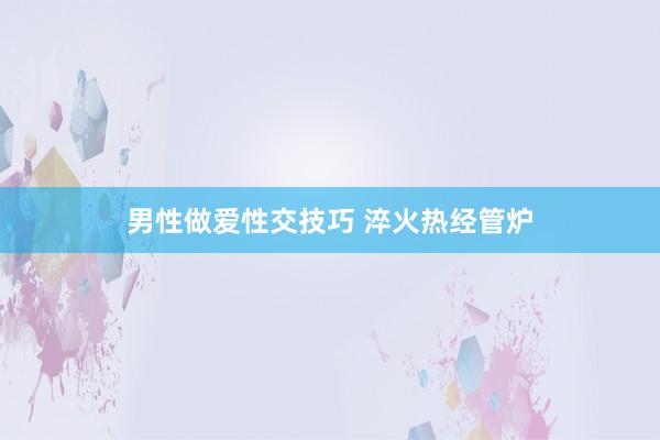 男性做爱性交技巧 淬火热经管炉