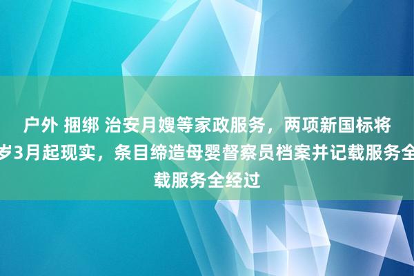 户外 捆绑 治安月嫂等家政服务，两项新国标将于来岁3月起现实，条目缔造母婴督察员档案并记载服务全经过