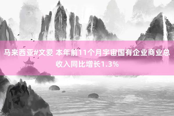 马来西亚#文爱 本年前11个月宇宙国有企业商业总收入同比增长1.3%