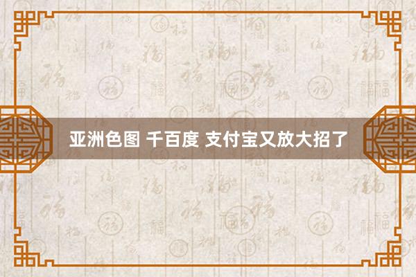 亚洲色图 千百度 支付宝又放大招了