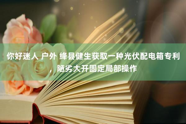 你好迷人 户外 绛县健生获取一种光伏配电箱专利，陋劣大开固定局部操作