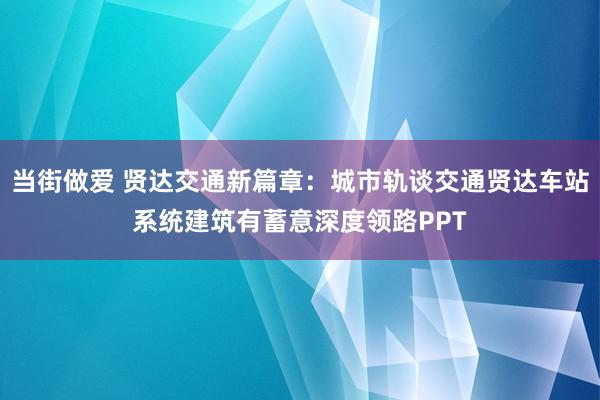 当街做爱 贤达交通新篇章：城市轨谈交通贤达车站系统建筑有蓄意深度领路PPT