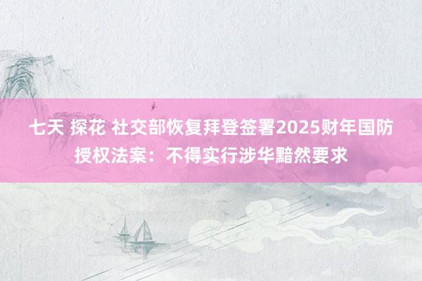 七天 探花 社交部恢复拜登签署2025财年国防授权法案：不得实行涉华黯然要求