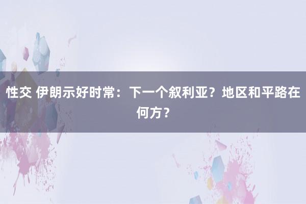 性交 伊朗示好时常：下一个叙利亚？地区和平路在何方？