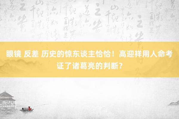 眼镜 反差 历史的惊东谈主恰恰！高迎祥用人命考证了诸葛亮的判断？