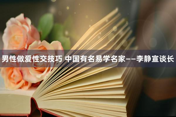 男性做爱性交技巧 中国有名易学名家——李静宣谈长