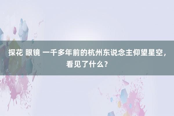 探花 眼镜 一千多年前的杭州东说念主仰望星空，看见了什么？