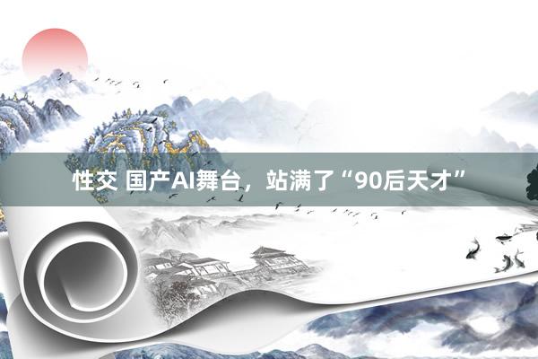 性交 国产AI舞台，站满了“90后天才”