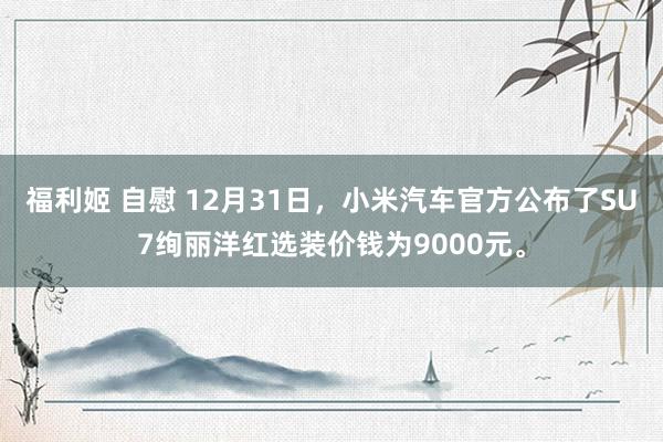 福利姬 自慰 12月31日，小米汽车官方公布了SU7绚丽洋红选装价钱为9000元。