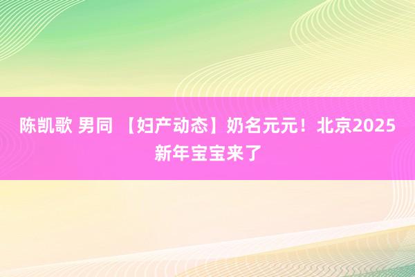 陈凯歌 男同 【妇产动态】奶名元元！北京2025新年宝宝来了