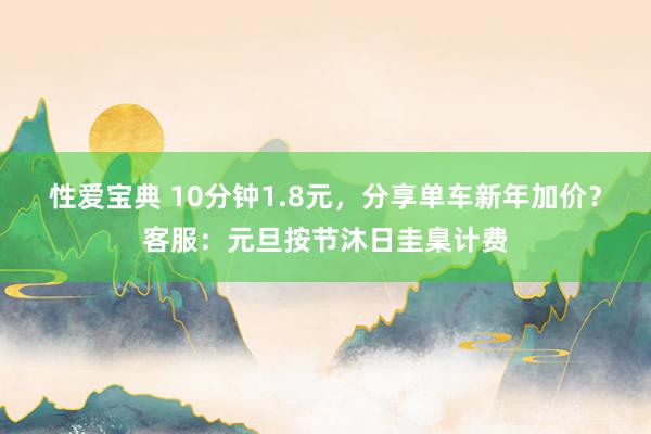 性爱宝典 10分钟1.8元，分享单车新年加价？客服：元旦按节沐日圭臬计费