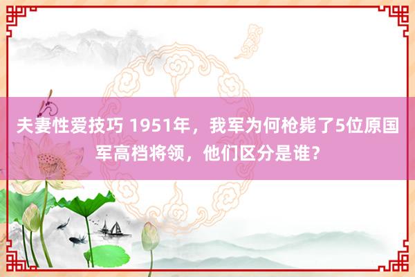 夫妻性爱技巧 1951年，我军为何枪毙了5位原国军高档将领，他们区分是谁？