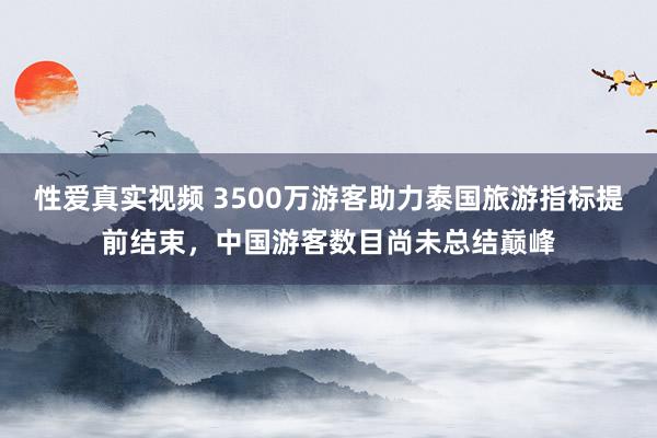 性爱真实视频 3500万游客助力泰国旅游指标提前结束，中国游客数目尚未总结巅峰