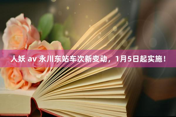 人妖 av 永川东站车次新变动，1月5日起实施！