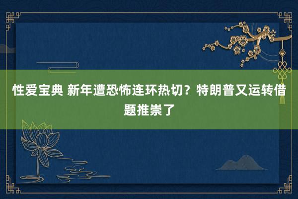 性爱宝典 新年遭恐怖连环热切？特朗普又运转借题推崇了