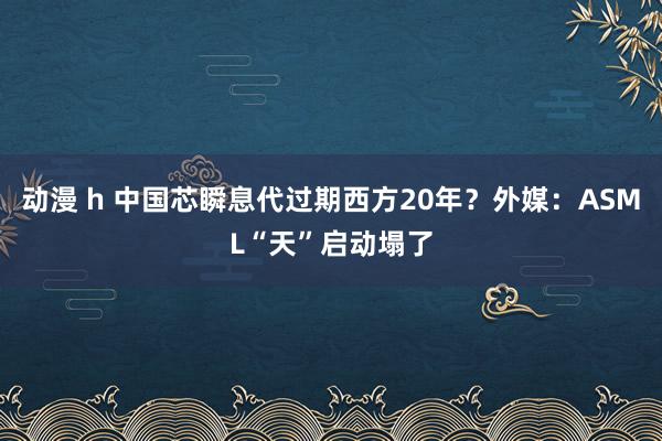 动漫 h 中国芯瞬息代过期西方20年？外媒：ASML“天”启动塌了