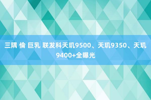 三隅 倫 巨乳 联发科天玑9500、天玑9350、天玑9400+全曝光