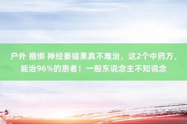 户外 捆绑 神经萎缩果真不难治，这2个中药方，能治96%的患者！一般东说念主不知说念