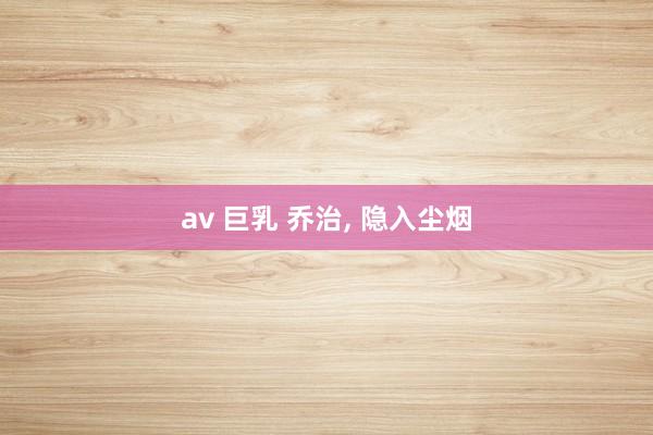 av 巨乳 乔治， 隐入尘烟