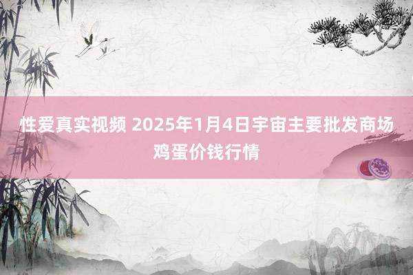 性爱真实视频 2025年1月4日宇宙主要批发商场鸡蛋价钱行情