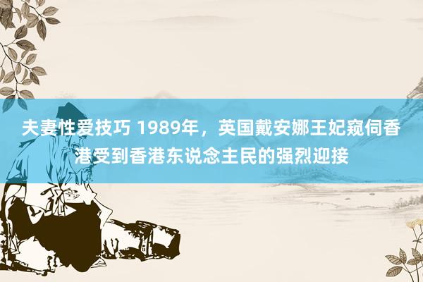 夫妻性爱技巧 1989年，英国戴安娜王妃窥伺香港受到香港东说念主民的强烈迎接