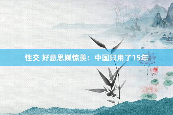 性交 好意思媒惊羡：中国只用了15年