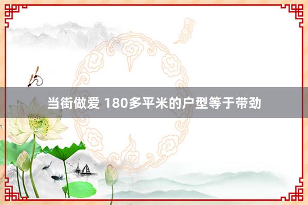 当街做爱 180多平米的户型等于带劲