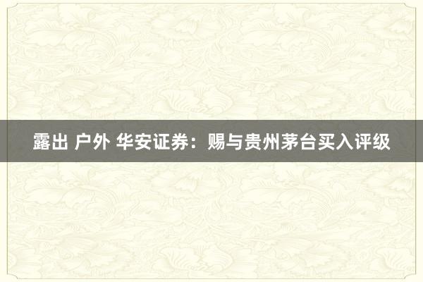 露出 户外 华安证券：赐与贵州茅台买入评级