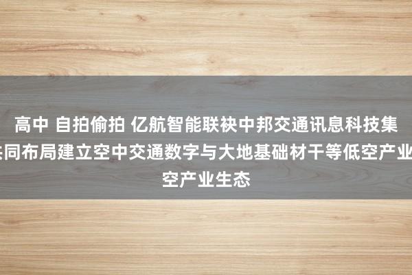 高中 自拍偷拍 亿航智能联袂中邦交通讯息科技集团 共同布局建立空中交通数字与大地基础材干等低空产业生态