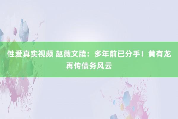 性爱真实视频 赵薇文牍：多年前已分手！黄有龙再传债务风云