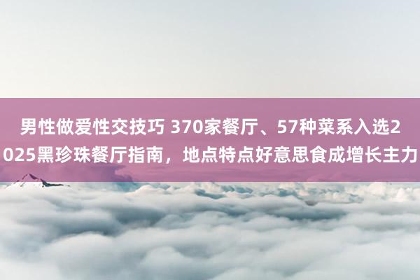 男性做爱性交技巧 370家餐厅、57种菜系入选2025黑珍珠餐厅指南，地点特点好意思食成增长主力