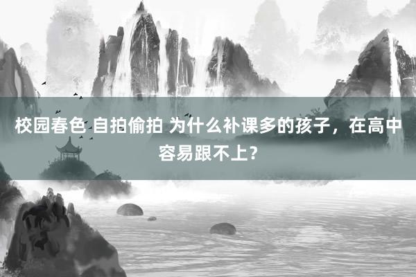 校园春色 自拍偷拍 为什么补课多的孩子，在高中容易跟不上？