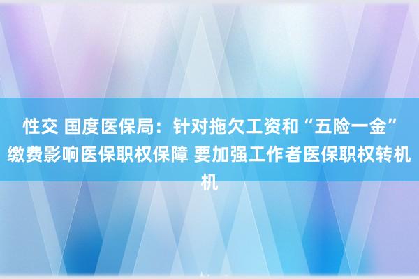 性交 国度医保局：针对拖欠工资和“五险一金”缴费影响医保职权保障 要加强工作者医保职权转机