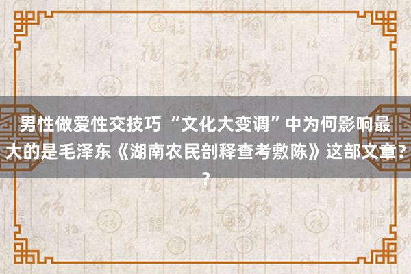 男性做爱性交技巧 “文化大变调”中为何影响最大的是毛泽东《湖南农民剖释查考敷陈》这部文章？