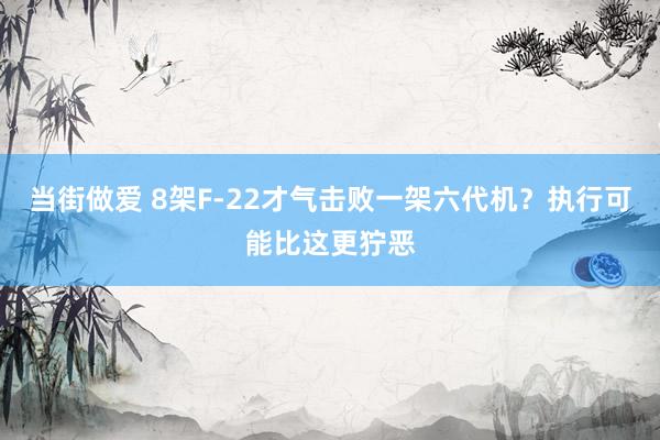 当街做爱 8架F-22才气击败一架六代机？执行可能比这更狞恶