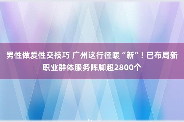 男性做爱性交技巧 广州这行径暖“新”! 已布局新职业群体服务阵脚超2800个