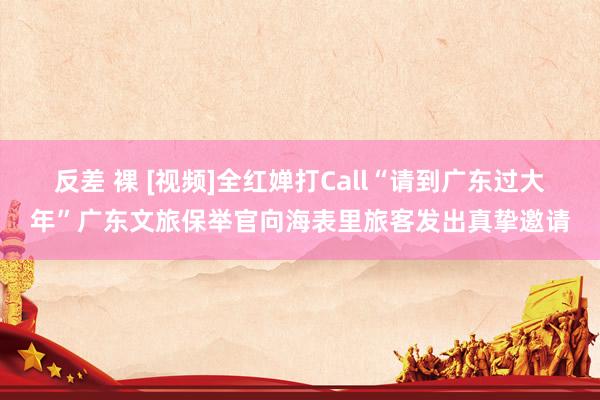 反差 裸 [视频]全红婵打Call“请到广东过大年”广东文旅保举官向海表里旅客发出真挚邀请