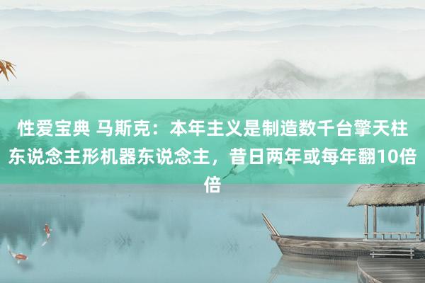 性爱宝典 马斯克：本年主义是制造数千台擎天柱东说念主形机器东说念主，昔日两年或每年翻10倍