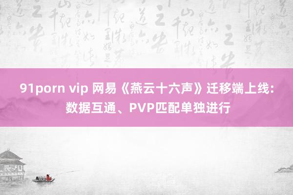 91porn vip 网易《燕云十六声》迁移端上线: 数据互通、PVP匹配单独进行