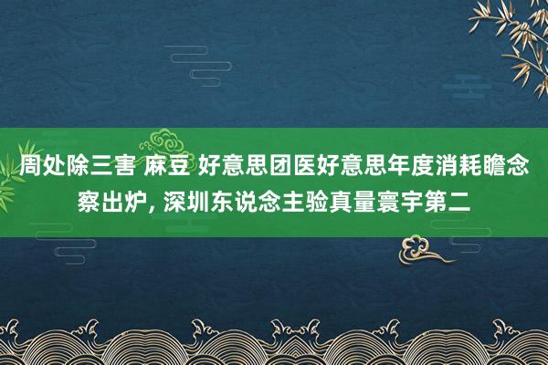 周处除三害 麻豆 好意思团医好意思年度消耗瞻念察出炉， 深圳东说念主验真量寰宇第二