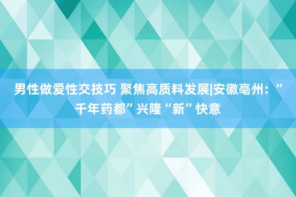 男性做爱性交技巧 聚焦高质料发展|安徽亳州: “千年药都”兴隆“新”快意