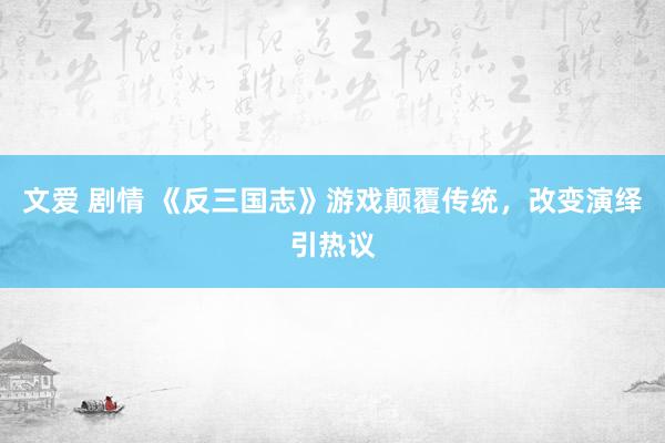 文爱 剧情 《反三国志》游戏颠覆传统，改变演绎引热议