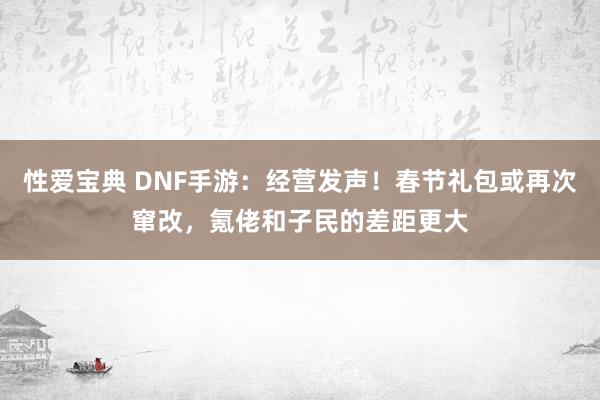 性爱宝典 DNF手游：经营发声！春节礼包或再次窜改，氪佬和子民的差距更大