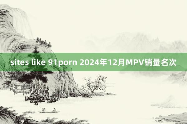 sites like 91porn 2024年12月MPV销量名次