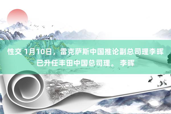 性交 1月10日，雷克萨斯中国推论副总司理李晖已升任丰田中国总司理。 李晖