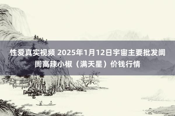 性爱真实视频 2025年1月12日宇宙主要批发阛阓高辣小椒（满天星）价钱行情