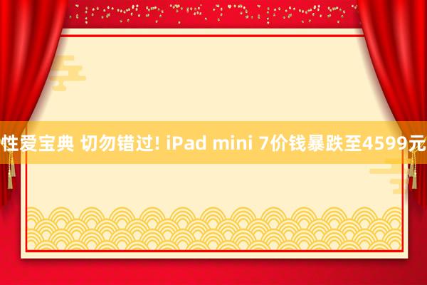 性爱宝典 切勿错过! iPad mini 7价钱暴跌至4599元