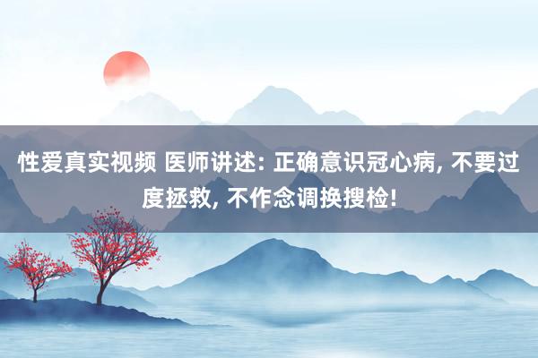 性爱真实视频 医师讲述: 正确意识冠心病， 不要过度拯救， 不作念调换搜检!