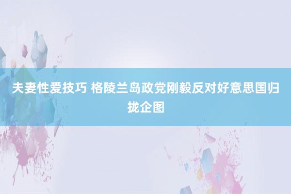 夫妻性爱技巧 格陵兰岛政党刚毅反对好意思国归拢企图