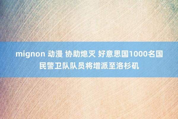 mignon 动漫 协助熄灭 好意思国1000名国民警卫队队员将增派至洛杉矶